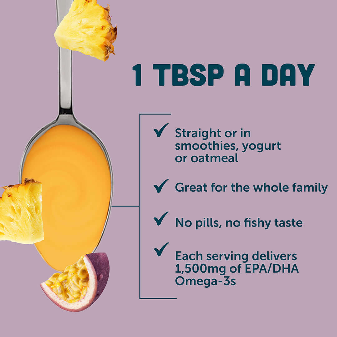 1 tablespoon a day of Passion Pineapple Fish Oil for brain and heart health with no fishy taste.